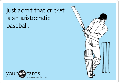 Just admit that cricket 
is an aristocratic
baseball.