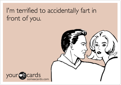 I'm terrified to accidentally fart in front of you.