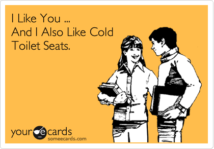 I Like You ...
And I Also Like Cold
Toilet Seats.