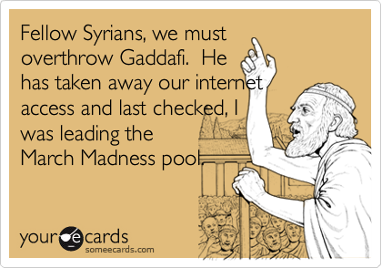 Fellow Syrians, we must
overthrow Gaddafi.  He 
has taken away our internet
access and last checked, I 
was leading the 
March Madness pool.