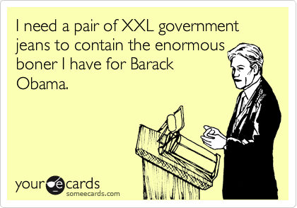 I need a pair of XXL government jeans to contain the enormous
boner I have for Barack
Obama.