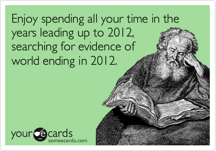 Enjoy spending all your time in the years leading up to 2012, 
searching for evidence of
world ending in 2012.