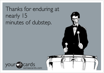 Thanks for enduring at
nearly 15
minutes of dubstep.
