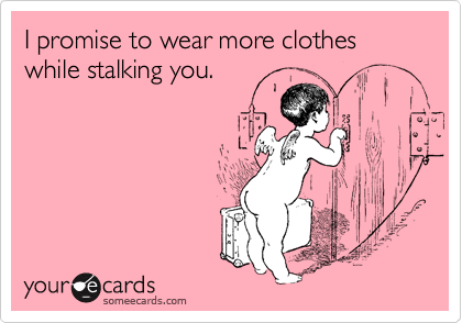 I promise to wear more clothes while stalking you.