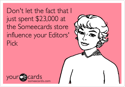 Don't let the fact that I
just spent %2423,000 at
the Someecards store
influence your Editors'
Pick