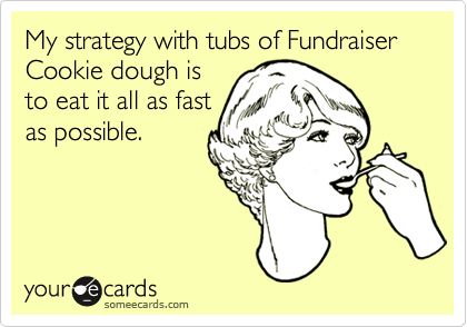 My strategy with tubs of Fundraiser Cookie dough is
to eat it all as fast
as possible. 
