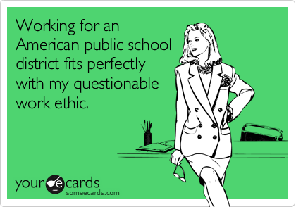 Working for an
American public school
district fits perfectly
with my questionable
work ethic.