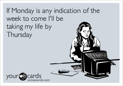 If Monday is any indication of the week to come I'll betaking my life byThursday