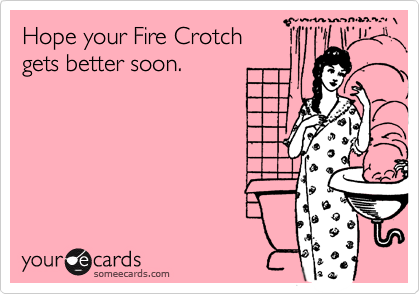 Hope your Fire Crotch
gets better soon.