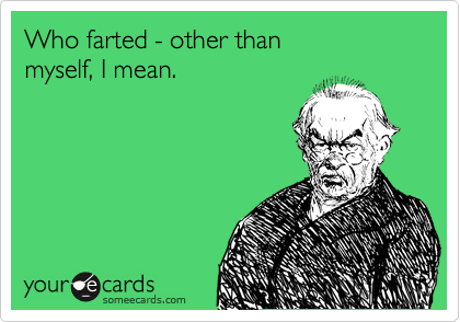 Who farted - other than 
myself, I mean.