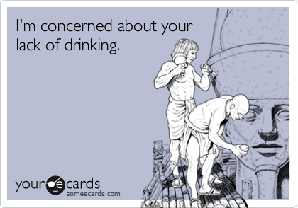 I'm concerned about your
lack of drinking.
