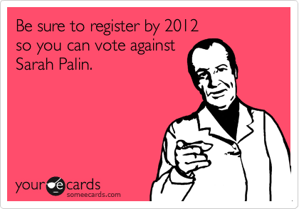 Be sure to register by 2012
so you can vote against
Sarah Palin.