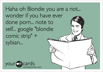 Haha oh Blondie you are a riot... wonder if you have ever
done porn... note to
self... google "blondie
comic strip" +
sybian...
