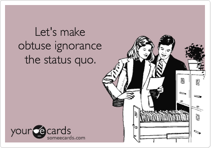 
       Let's make 
  obtuse ignorance
    the status quo.