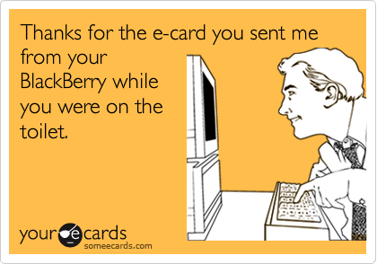 Thanks for the e-card you sent me from your
BlackBerry while
you were on the
toilet.