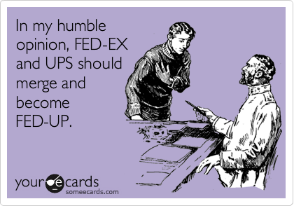 In my humble
opinion, FED-EX
and UPS should
merge and
become
FED-UP.