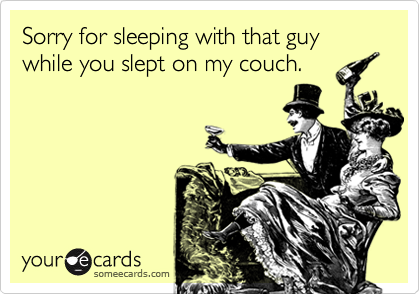 Sorry for sleeping with that guy while you slept on my couch.