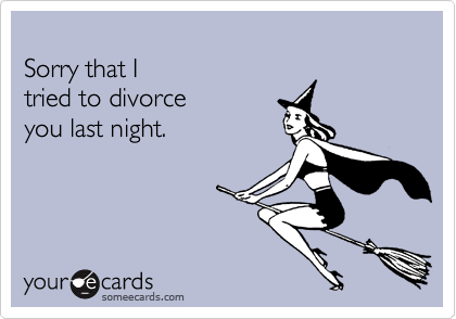 Sorry that Itried to divorceyou last night.