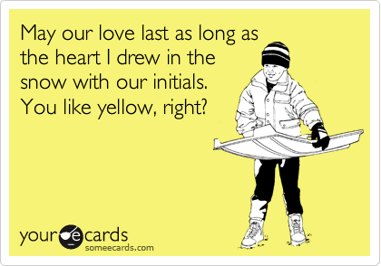 May our love last as long as
the heart I drew in the
snow with our initials.
You like yellow, right?