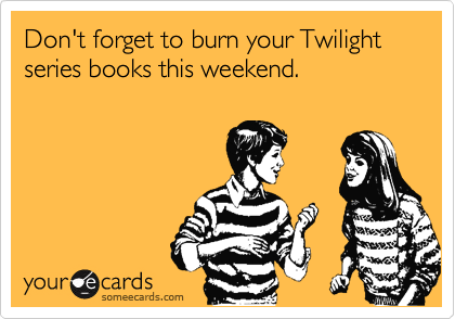 Don't forget to burn your Twilight series books this weekend.