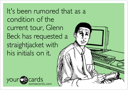 It's been rumored that as a condition of the
current tour, Glenn
Beck has requested a
straightjacket with
his initials on it.