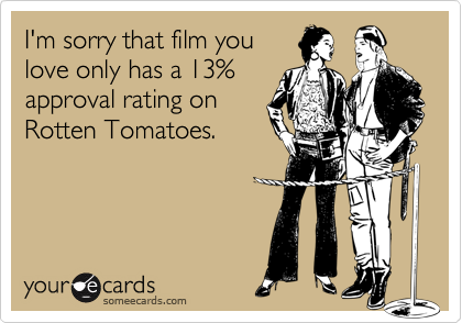 I'm sorry that film you love only has a 13% approval rating onRotten Tomatoes.