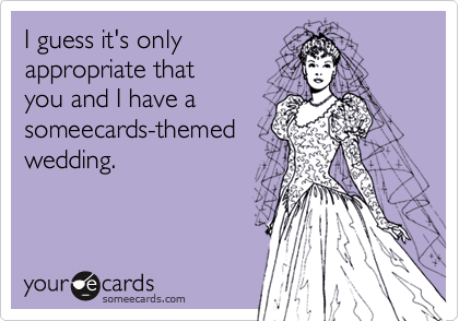 I guess it's onlyappropriate that you and I have asomeecards-themedwedding.