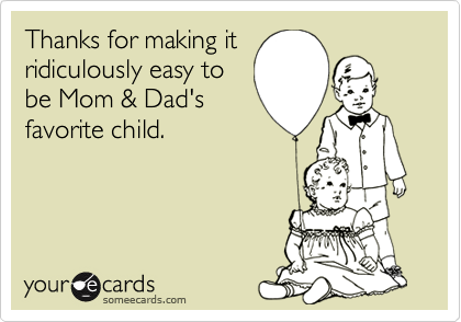 Thanks for making itridiculously easy tobe Mom & Dad'sfavorite child.