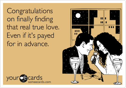 Congratulationson finally finding that real true love. Even if it's payed for in advance.