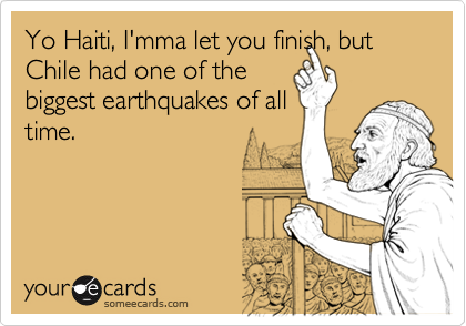 Yo Haiti, I'mma let you finish, but Chile had one of the
biggest earthquakes of all
time. 
