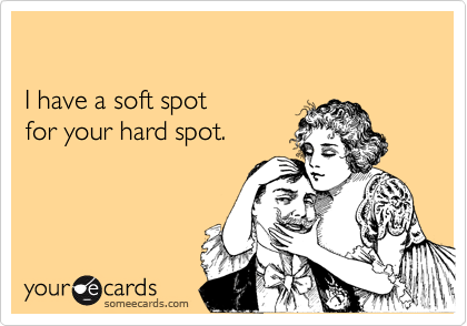 

I have a soft spot  
for your hard spot.