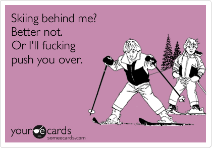 Skiing behind me?
Better not.
Or I'll fucking 
push you over.