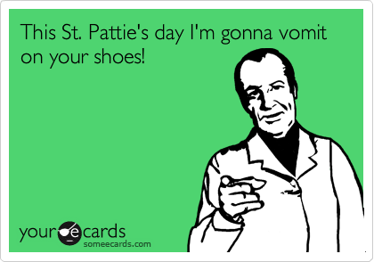 This St. Pattie's day I'm gonna vomit on your shoes!