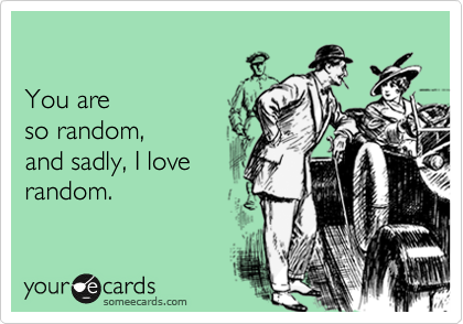 

You are
so random,
and sadly, I love
random.