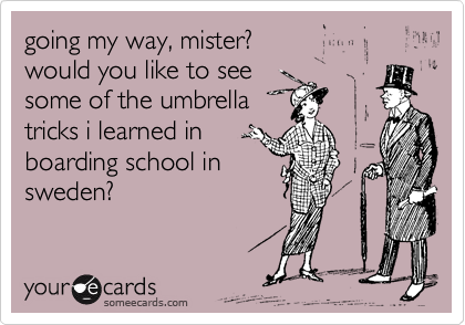 going my way, mister?
would you like to see
some of the umbrella
tricks i learned in
boarding school in
sweden?