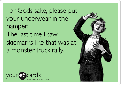 For Gods sake, please put your underwear in the hamper. The last time I saw  skidmarks like that was at a monster truck rally.