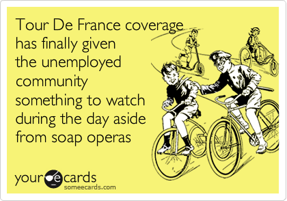 Tour De France coverage 
has finally given
the unemployed
community
something to watch
during the day aside
from soap operas