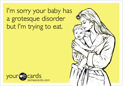 I'm sorry your baby hasa grotesque disorder but I'm trying to eat.