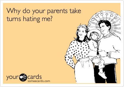 Why do your parents take
turns hating me?
