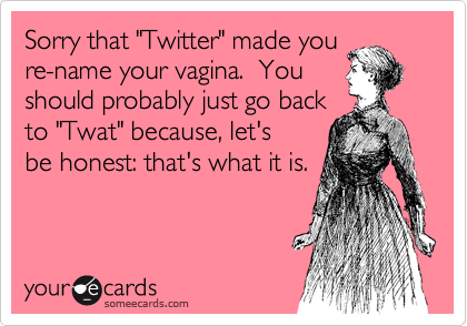 Sorry that "Twitter" made you
re-name your vagina.  You
should probably just go back
to "Twat" because, let's
be honest: that's what it is.