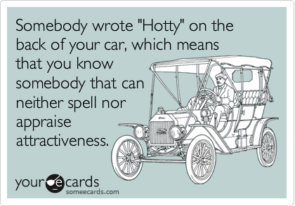 Somebody wrote "Hotty" on the back of your car, which meansthat you knowsomebody that canneither spell norappraiseattractiveness.