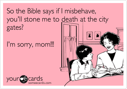So the Bible says if I misbehave, you'll stone me to death at the city gates?

I'm sorry, mom!!!
