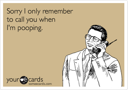 Sorry I only remember
to call you when
I'm pooping.