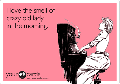 I love the smell of 
crazy old lady 
in the morning.