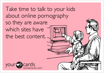 Take time to talk to your kids 
about online pornography
so they are aware
which sites have
the best content.