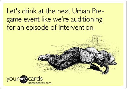 Let's drink at the next Urban Pre-game event like we're auditioning for an episode of Intervention.