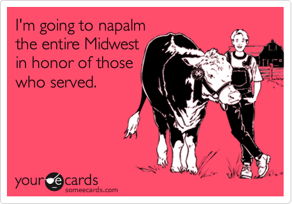 I'm going to napalmthe entire Midwestin honor of thosewho served.