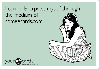 I can only express myself through the medium of
someecards.com.