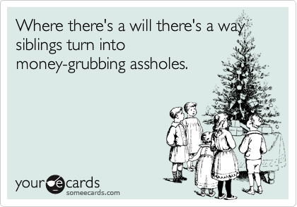 Where there's a will there's a way siblings turn into
money-grubbing assholes.