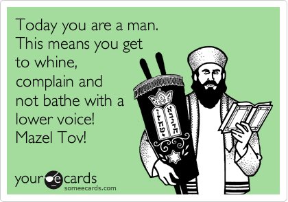 Today you are a man.
This means you get
to whine,
complain and
not bathe with a
lower voice!
Mazel Tov!